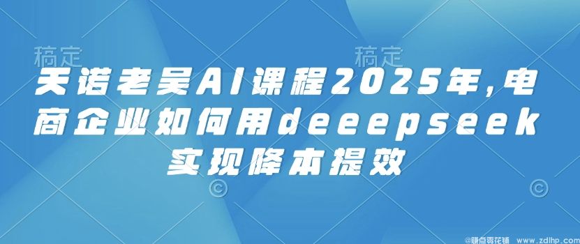 闲鱼引流-天诺老吴AI课程2025年，电商企业如何用deeepseek实现降本提效
