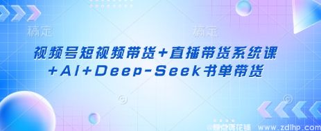 闲鱼引流-视频号短视频带货+直播带货系统课+AI+Deep-Seek书单带货