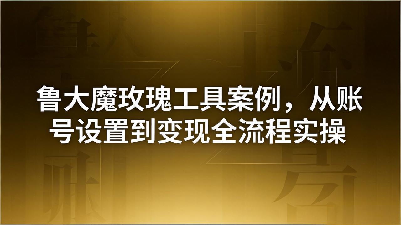 0成本引流获客！3步搞定鲁大魔玫瑰工具，从账号搭建到变现闭环实操