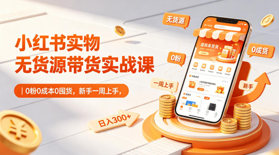 小红书无货源带货实战课：0成本启动，3步完成选品发货引流，新手7天实现稳定变现！