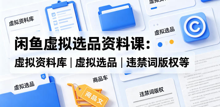0成本掌握闲鱼虚拟选品核心技能：资料库搭建、违禁词规避与版权合规3步落地！