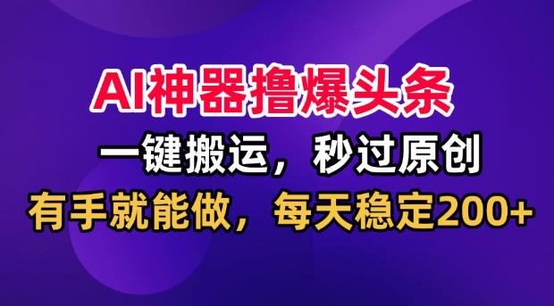 0成本用AI批量生成头条爆款，3步完成原创改写与精准引流，新手当天见效！