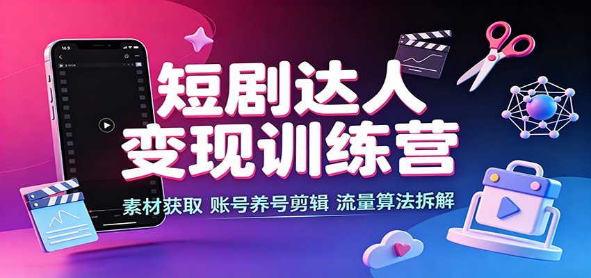 0成本启动！3步搞定短剧达人引流变现：素材获取、账号养号与流量算法实战